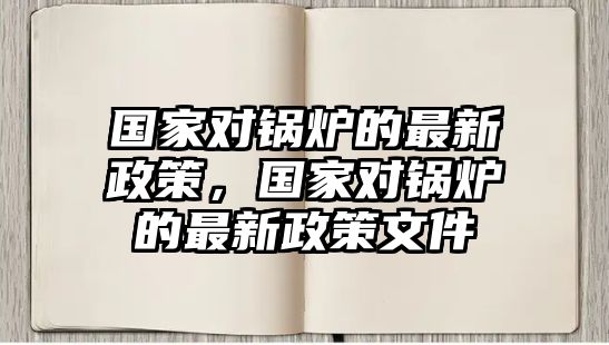 國家對鍋爐的最新政策，國家對鍋爐的最新政策文件