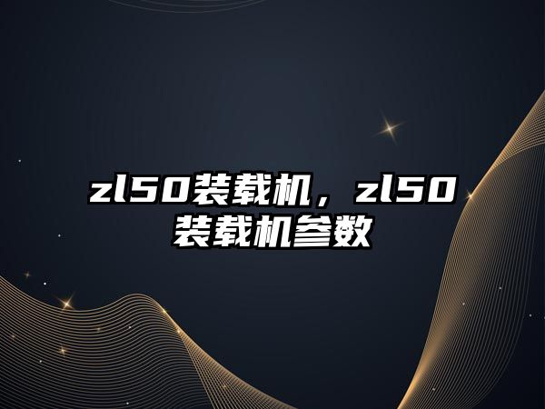 zl50裝載機，zl50裝載機參數(shù)