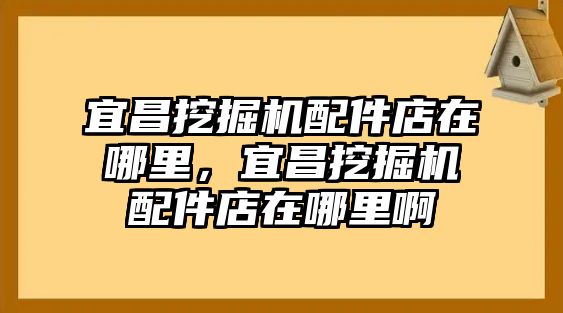 宜昌挖掘機(jī)配件店在哪里，宜昌挖掘機(jī)配件店在哪里啊