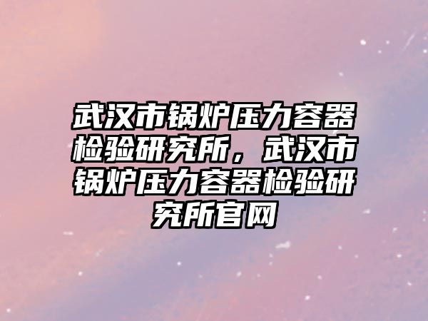 武漢市鍋爐壓力容器檢驗研究所，武漢市鍋爐壓力容器檢驗研究所官網(wǎng)