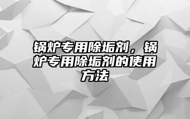 鍋爐專用除垢劑，鍋爐專用除垢劑的使用方法