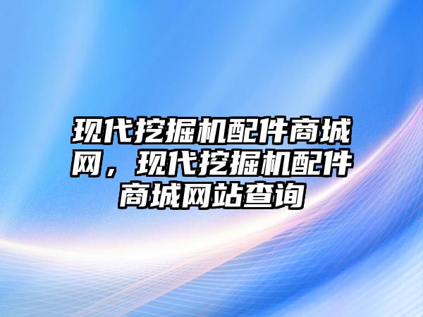 現(xiàn)代挖掘機配件商城網(wǎng)，現(xiàn)代挖掘機配件商城網(wǎng)站查詢