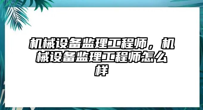 機(jī)械設(shè)備監(jiān)理工程師，機(jī)械設(shè)備監(jiān)理工程師怎么樣