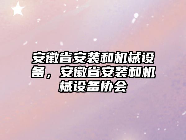 安徽省安裝和機(jī)械設(shè)備，安徽省安裝和機(jī)械設(shè)備協(xié)會(huì)