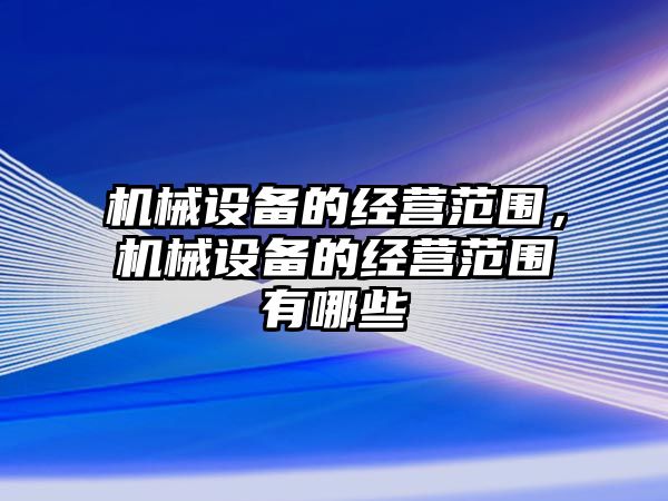 機械設備的經(jīng)營范圍，機械設備的經(jīng)營范圍有哪些