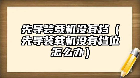 先導裝載機沒有檔（先導裝載機沒有檔位怎么辦）