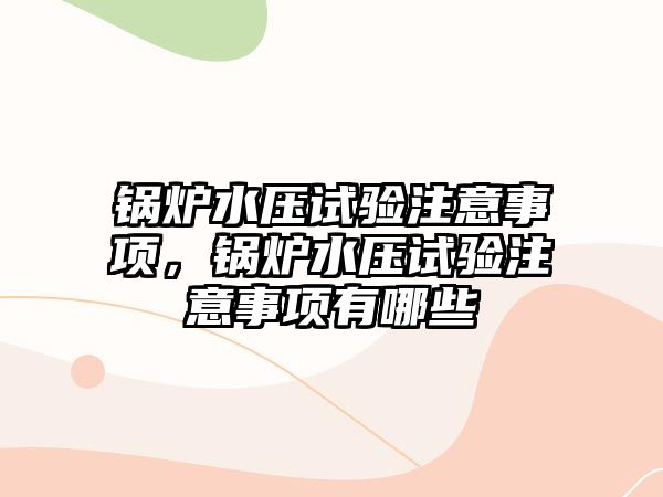 鍋爐水壓試驗注意事項，鍋爐水壓試驗注意事項有哪些