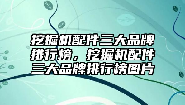 挖掘機配件三大品牌排行榜，挖掘機配件三大品牌排行榜圖片