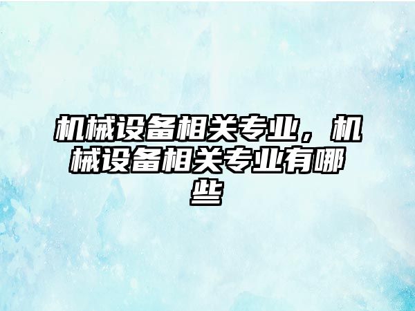 機械設備相關專業(yè)，機械設備相關專業(yè)有哪些