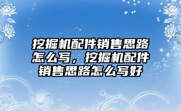 挖掘機(jī)配件銷售思路怎么寫(xiě)，挖掘機(jī)配件銷售思路怎么寫(xiě)好