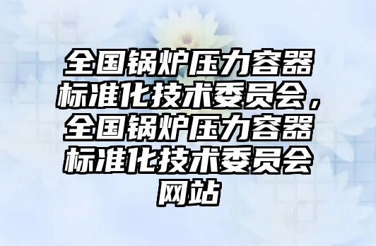 全國鍋爐壓力容器標準化技術(shù)委員會，全國鍋爐壓力容器標準化技術(shù)委員會網(wǎng)站