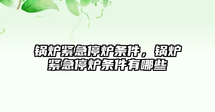 鍋爐緊急停爐條件，鍋爐緊急停爐條件有哪些