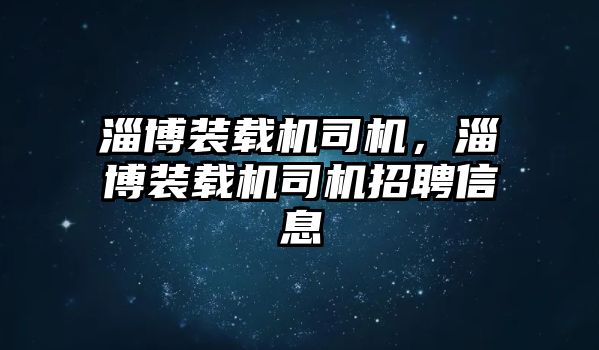 淄博裝載機司機，淄博裝載機司機招聘信息