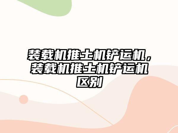 裝載機推土機鏟運機，裝載機推土機鏟運機區(qū)別