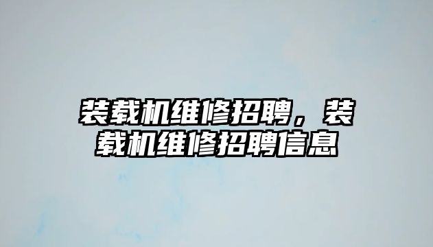 裝載機維修招聘，裝載機維修招聘信息