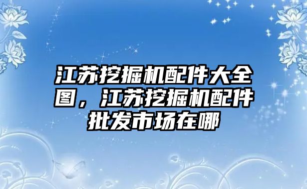 江蘇挖掘機(jī)配件大全圖，江蘇挖掘機(jī)配件批發(fā)市場在哪