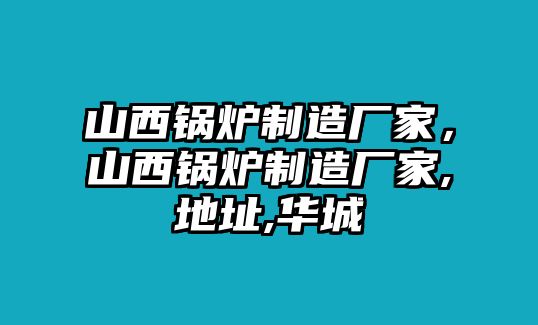 山西鍋爐制造廠家，山西鍋爐制造廠家,地址,華城