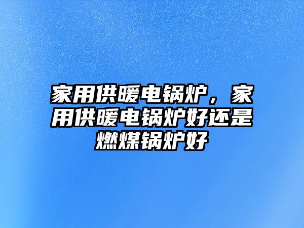 家用供暖電鍋爐，家用供暖電鍋爐好還是燃煤鍋爐好