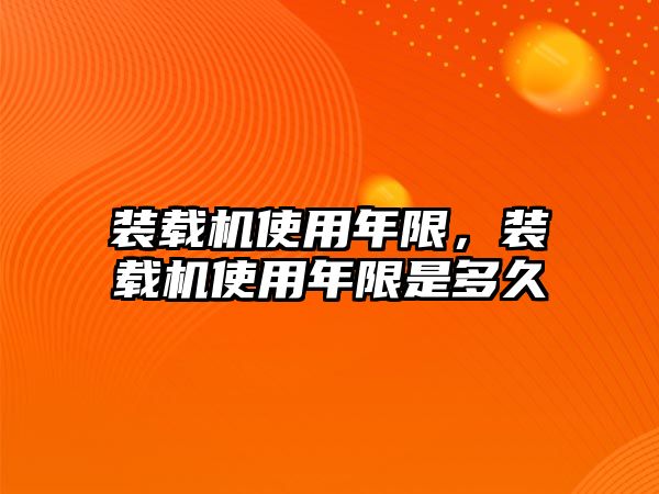 裝載機使用年限，裝載機使用年限是多久