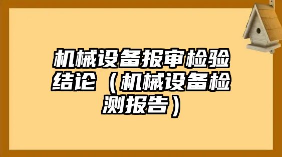 機(jī)械設(shè)備報審檢驗(yàn)結(jié)論（機(jī)械設(shè)備檢測報告）