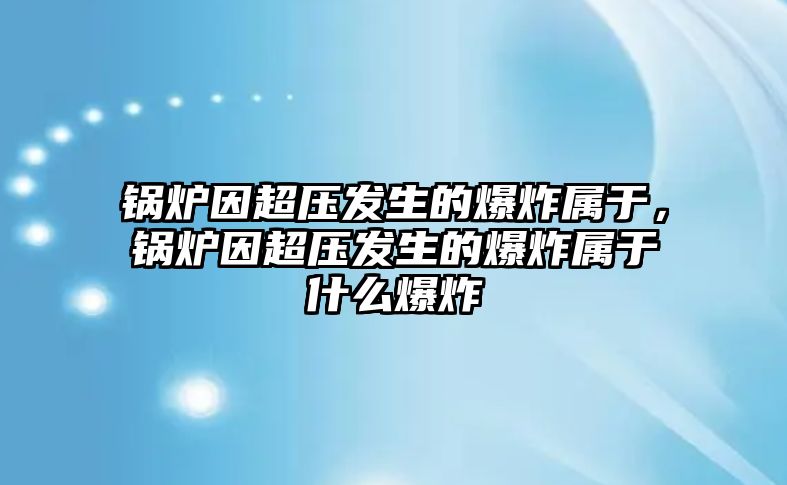 鍋爐因超壓發(fā)生的爆炸屬于，鍋爐因超壓發(fā)生的爆炸屬于什么爆炸