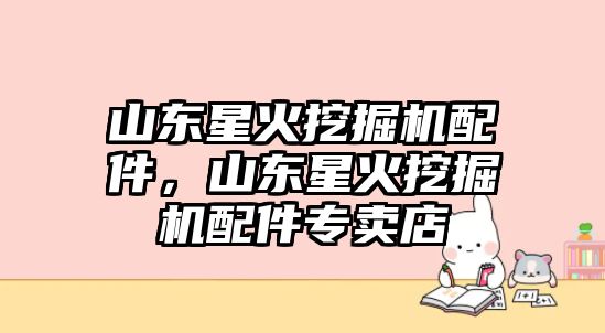 山東星火挖掘機配件，山東星火挖掘機配件專賣店