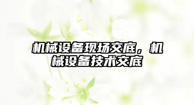 機械設備現(xiàn)場交底，機械設備技術交底