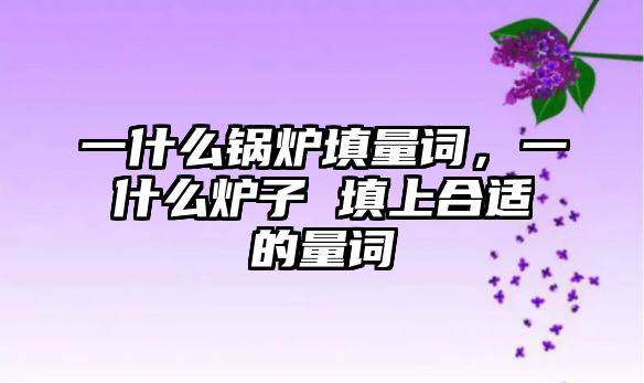 一什么鍋爐填量詞，一什么爐子 填上合適的量詞