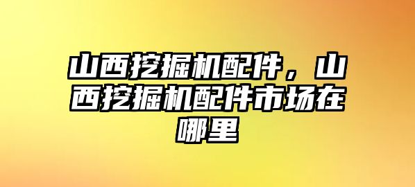 山西挖掘機配件，山西挖掘機配件市場在哪里