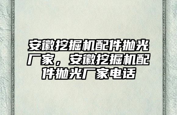 安徽挖掘機(jī)配件拋光廠家，安徽挖掘機(jī)配件拋光廠家電話