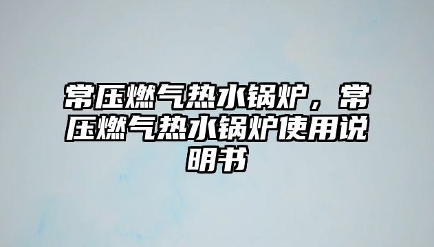 常壓燃?xì)鉄崴仩t，常壓燃?xì)鉄崴仩t使用說(shuō)明書