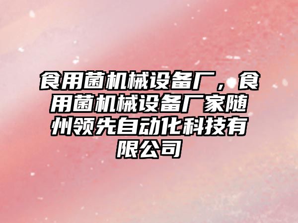 食用菌機(jī)械設(shè)備廠，食用菌機(jī)械設(shè)備廠家隨州領(lǐng)先自動(dòng)化科技有限公司