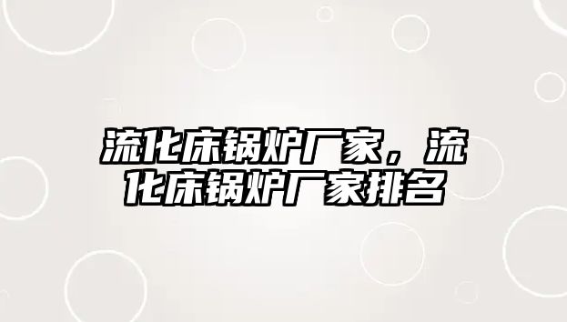 流化床鍋爐廠家，流化床鍋爐廠家排名