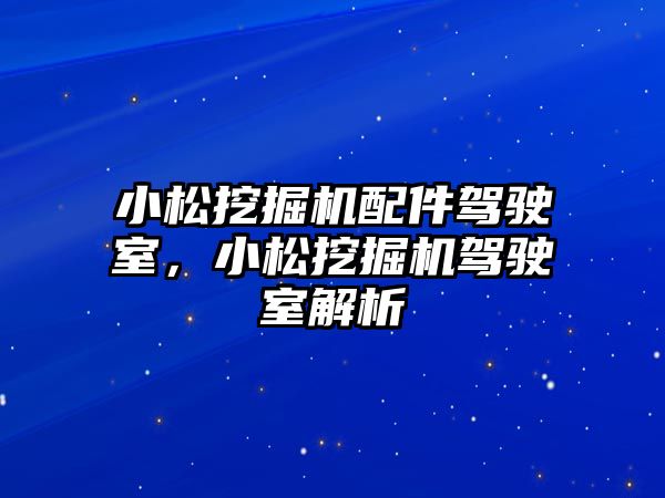 小松挖掘機配件駕駛室，小松挖掘機駕駛室解析