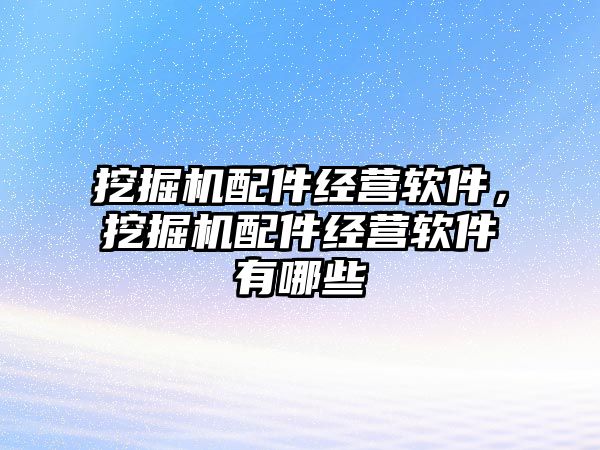 挖掘機(jī)配件經(jīng)營(yíng)軟件，挖掘機(jī)配件經(jīng)營(yíng)軟件有哪些