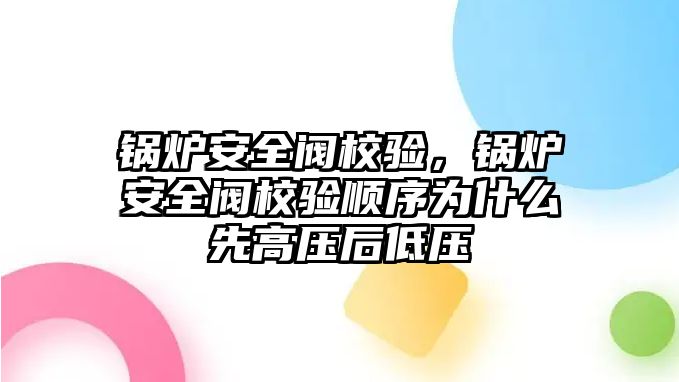 鍋爐安全閥校驗，鍋爐安全閥校驗順序為什么先高壓后低壓