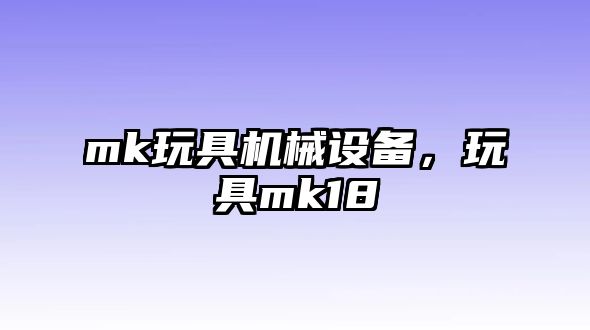 mk玩具機械設(shè)備，玩具mk18