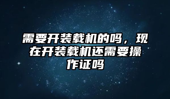 需要開裝載機的嗎，現(xiàn)在開裝載機還需要操作證嗎