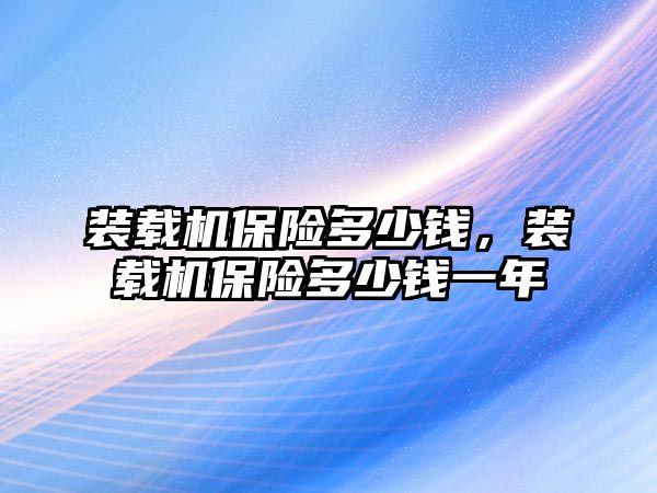 裝載機保險多少錢，裝載機保險多少錢一年