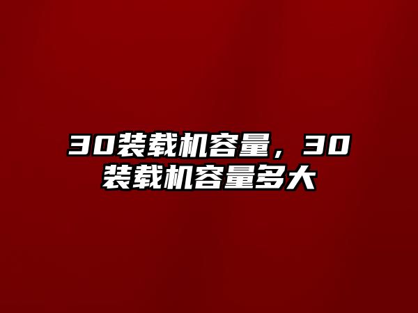 30裝載機(jī)容量，30裝載機(jī)容量多大