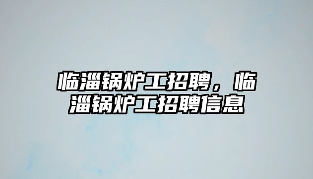 臨淄鍋爐工招聘，臨淄鍋爐工招聘信息