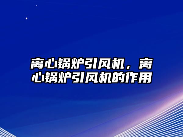 離心鍋爐引風(fēng)機(jī)，離心鍋爐引風(fēng)機(jī)的作用