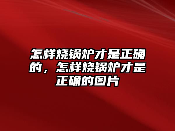 怎樣燒鍋爐才是正確的，怎樣燒鍋爐才是正確的圖片