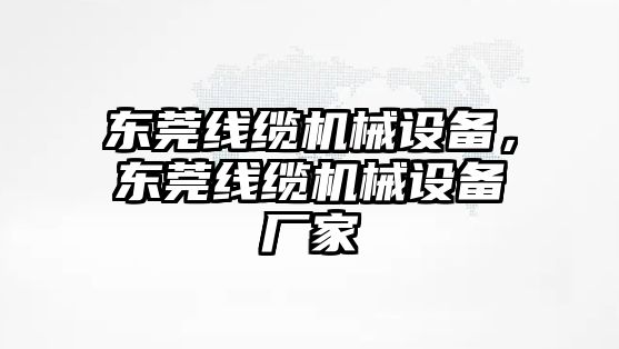 東莞線纜機(jī)械設(shè)備，東莞線纜機(jī)械設(shè)備廠家