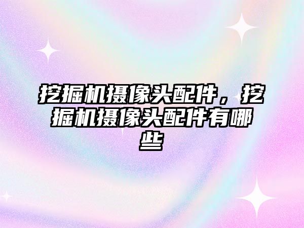 挖掘機攝像頭配件，挖掘機攝像頭配件有哪些