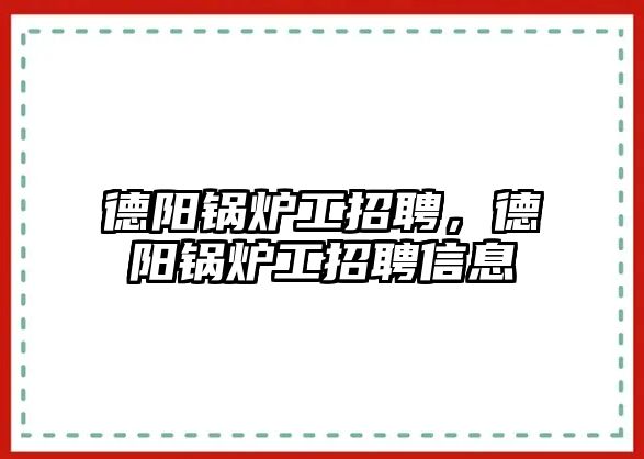 德陽鍋爐工招聘，德陽鍋爐工招聘信息