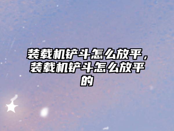 裝載機鏟斗怎么放平，裝載機鏟斗怎么放平的