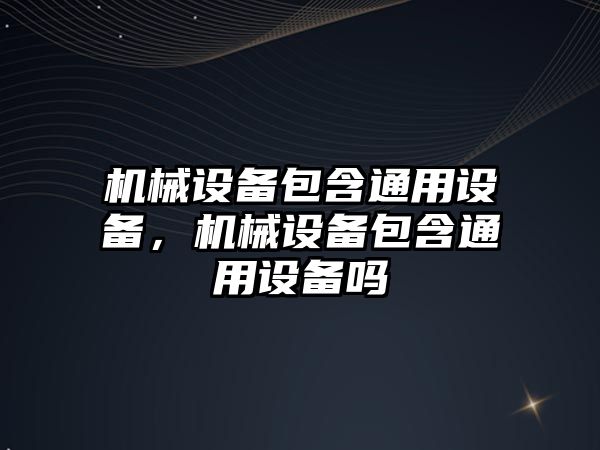 機械設備包含通用設備，機械設備包含通用設備嗎