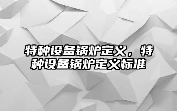 特種設(shè)備鍋爐定義，特種設(shè)備鍋爐定義標(biāo)準(zhǔn)