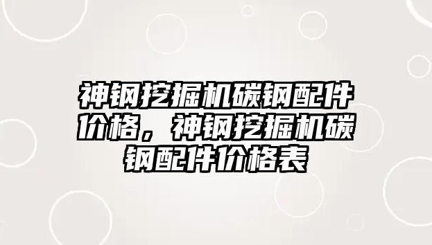 神鋼挖掘機碳鋼配件價格，神鋼挖掘機碳鋼配件價格表